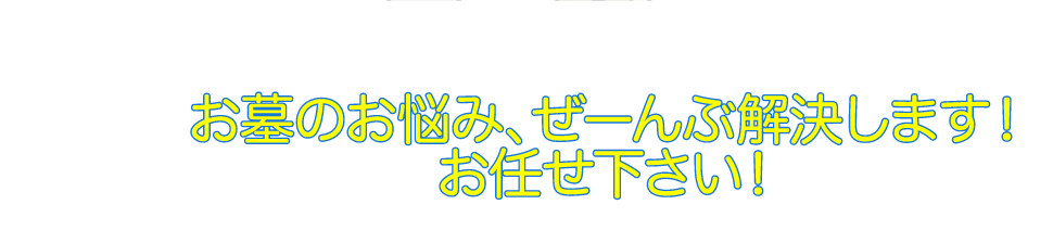 お墓のお悩み、ぜーんぶ解決します!お任せ下さい!
